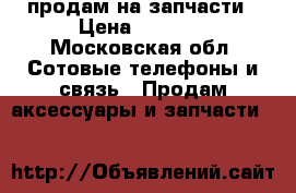 продам на запчасти › Цена ­ 3 500 - Московская обл. Сотовые телефоны и связь » Продам аксессуары и запчасти   